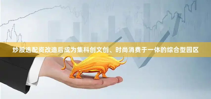 炒股选配资改造后成为集科创文创、时尚消费于一体的综合型园区