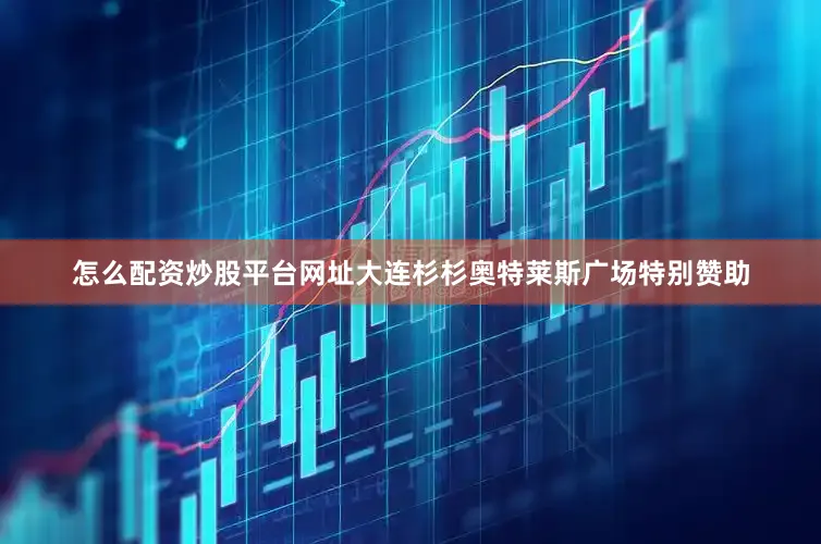 怎么配资炒股平台网址大连杉杉奥特莱斯广场特别赞助