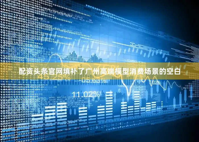 配资头条官网填补了广州高端模型消费场景的空白