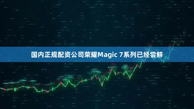 国内正规配资公司荣耀Magic 7系列已经尝鲜