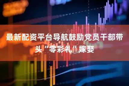 最新配资平台导航鼓励党员干部带头“零彩礼”嫁娶