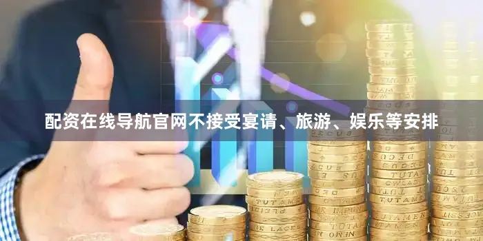 配资在线导航官网不接受宴请、旅游、娱乐等安排