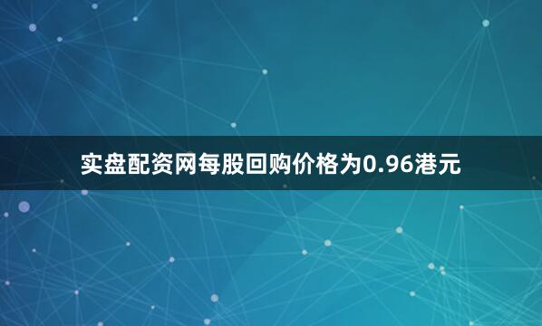 实盘配资网每股回购价格为0.96港元