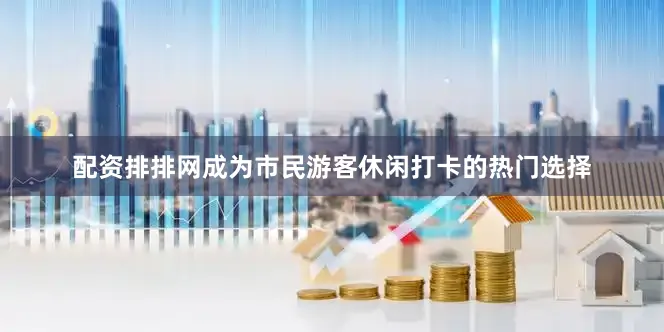 配资排排网成为市民游客休闲打卡的热门选择