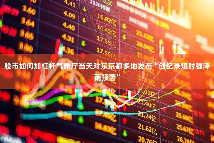 股市如何加杠杆气象厅当天对东京都多地发布“创纪录短时强降雨预警”