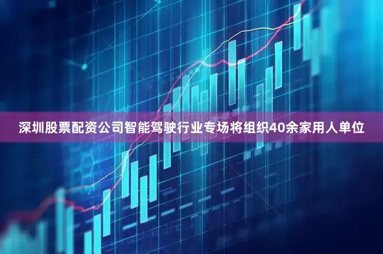 深圳股票配资公司智能驾驶行业专场将组织40余家用人单位