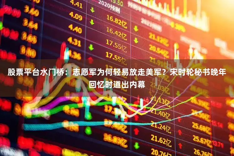 股票平台水门桥：志愿军为何轻易放走美军？宋时轮秘书晚年回忆时道出内幕