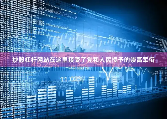 炒股杠杆网站在这里接受了党和人民授予的崇高军衔